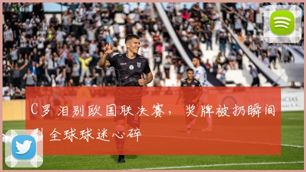 C罗泪别欧国联决赛，奖牌被扔瞬间引全球球迷心碎 - 南宫体育APP