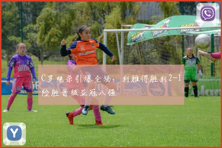 C罗绝杀引爆全场，利雅得胜利2-1险胜晋级亚冠八强 - 南宫体育APP