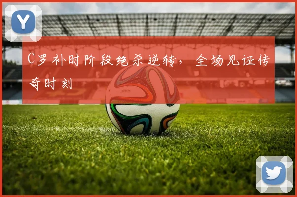C罗补时阶段绝杀逆转，全场见证传奇时刻 - 南宫体育APP