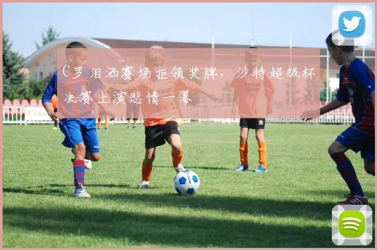 C罗泪洒赛场拒领奖牌，沙特超级杯决赛上演悲情一幕 - 南宫体育APP