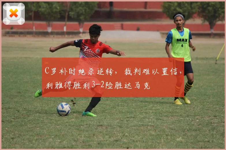 C罗补时绝杀逆转，裁判难以置信，利雅得胜利3-2险胜达马克
