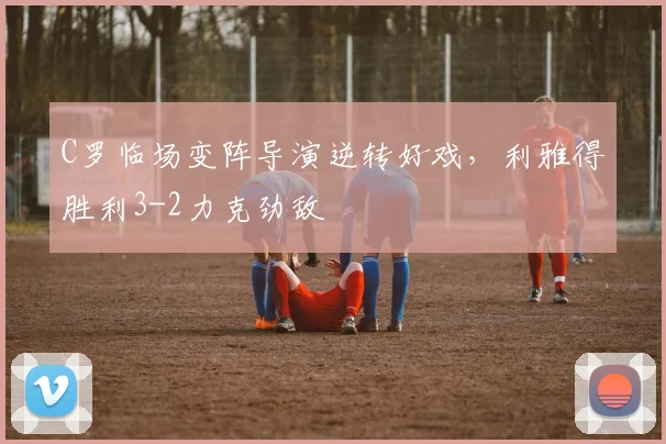 C罗临场变阵导演逆转好戏，利雅得胜利3-2力克劲敌
