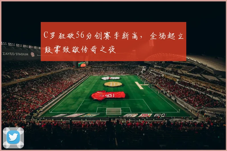 C罗狂砍56分创赛季新高，全场起立鼓掌致敬传奇之夜 - 南宫体育APP