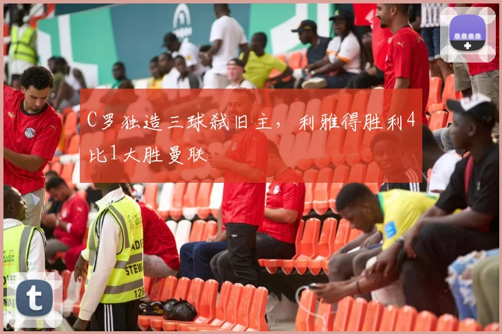 C罗独造三球弑旧主，利雅得胜利4比1大胜曼联 - 南宫体育APP